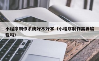 铜川小程序制作系统好不好学（小程序制作需要编程吗）