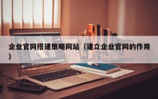 铜川企业官网搭建策略网站（建立企业官网的作用）