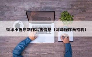 铜川菏泽小程序制作出售信息（菏泽程序员招聘）