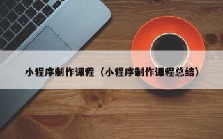 铜川小程序制作课程（小程序制作课程总结）