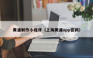 铜川黄浦制作小程序（上海黄浦app官网）