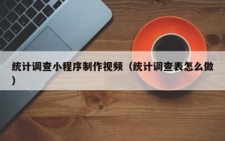 铜川统计调查小程序制作视频（统计调查表怎么做）