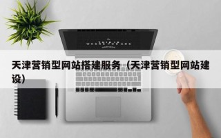铜川天津营销型网站搭建服务（天津营销型网站建设）