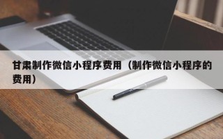 铜川甘肃制作微信小程序费用（制作微信小程序的费用）