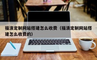 铜川福清定制网站搭建怎么收费（福清定制网站搭建怎么收费的）