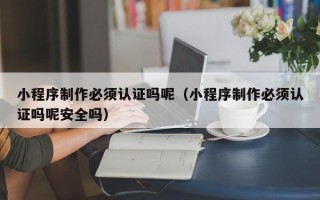 铜川小程序制作必须认证吗呢（小程序制作必须认证吗呢安全吗）