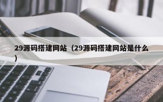 铜川29源码搭建网站（29源码搭建网站是什么）