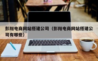 铜川彭阳电商网站搭建公司（彭阳电商网站搭建公司有哪些）