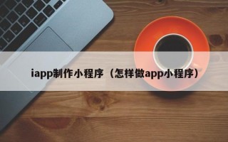 铜川iapp制作小程序（怎样做app小程序）