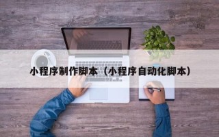 铜川小程序制作脚本（小程序自动化脚本）