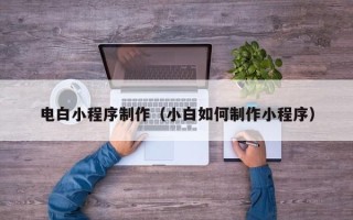 铜川电白小程序制作（小白如何制作小程序）