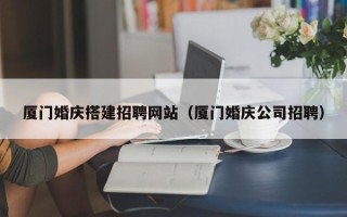 铜川厦门婚庆搭建招聘网站（厦门婚庆公司招聘）