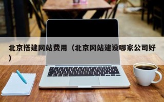 铜川北京搭建网站费用（北京网站建设哪家公司好）