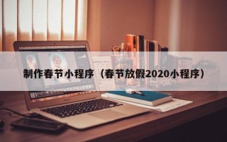 铜川制作春节小程序（春节放假2020小程序）