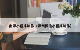 铜川南漳小程序制作（漳州微信小程序制作）