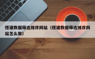 铜川搭建数据筛选排序网站（搭建数据筛选排序网站怎么做）