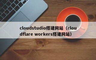 铜川cloudstudio搭建网站（cloudflare workers搭建网站）