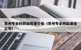 铜川常州专业的网站搭建价格（常州专业网站建设公司）