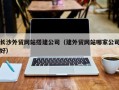 铜川长沙外贸网站搭建公司（建外贸网站哪家公司好）