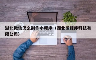 铜川湖北微信怎么制作小程序（湖北微程序科技有限公司）
