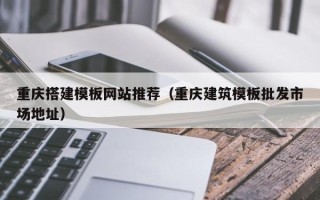 铜川重庆搭建模板网站推荐（重庆建筑模板批发市场地址）