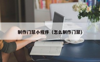 铜川制作门禁小程序（怎么制作门禁）