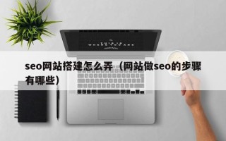 铜川seo网站搭建怎么弄（网站做seo的步骤有哪些）